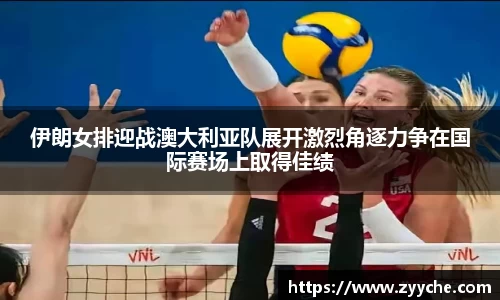 伊朗女排迎战澳大利亚队展开激烈角逐力争在国际赛场上取得佳绩